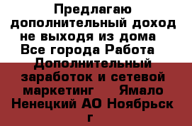 Предлагаю дополнительный доход не выходя из дома - Все города Работа » Дополнительный заработок и сетевой маркетинг   . Ямало-Ненецкий АО,Ноябрьск г.